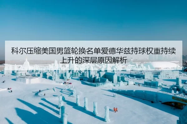 科尔压缩美国男篮轮换名单爱德华兹持球权重持续上升的深层原因解析