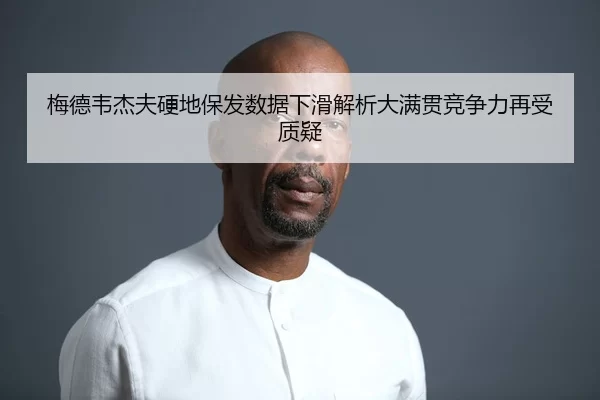 梅德韦杰夫硬地保发数据下滑解析大满贯竞争力再受质疑