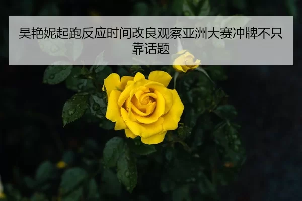 吴艳妮起跑反应时间改良观察亚洲大赛冲牌不只靠话题