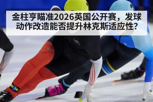 金柱亨瞄准2026英国公开赛,发球动作改造能否提升林克斯适应性?