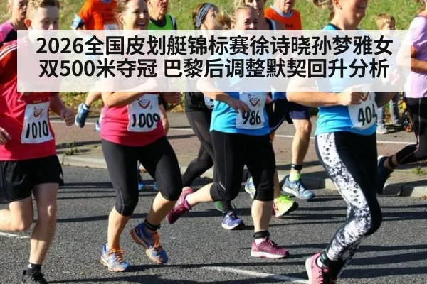 2026全国皮划艇锦标赛徐诗晓孙梦雅女双500米夺冠 巴黎后调整默契回升分析
