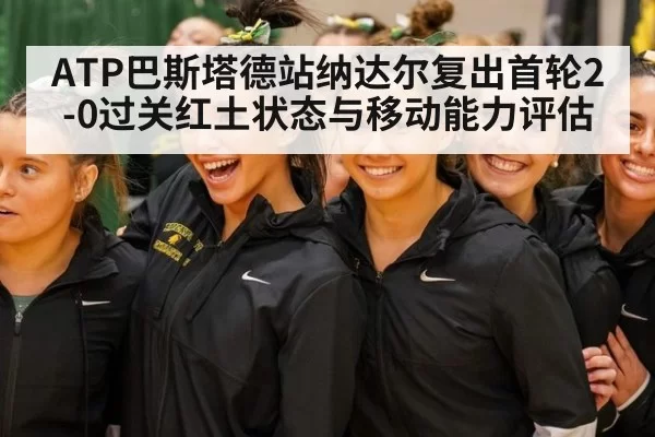 ATP巴斯塔德站纳达尔复出首轮2-0过关红土状态与移动能力评估