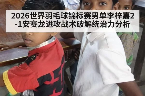 2026世界羽毛球锦标赛男单李梓嘉2-1安赛龙进攻战术破解统治力分析