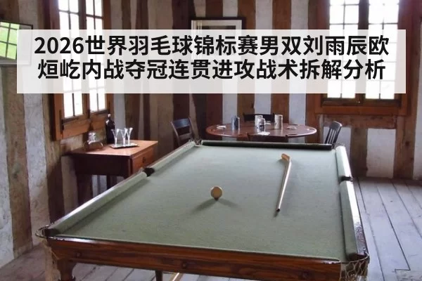 2026世界羽毛球锦标赛男双刘雨辰欧烜屹内战夺冠连贯进攻战术拆解分析