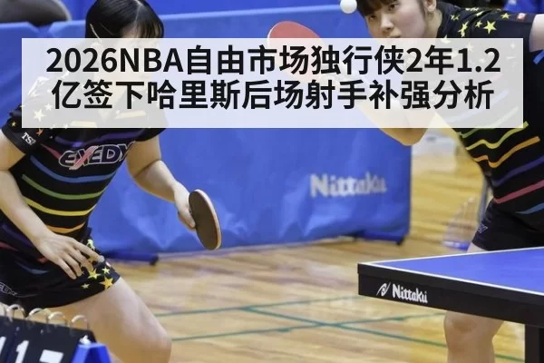2026NBA自由市场独行侠2年1.2亿签下哈里斯后场射手补强分析