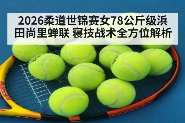 2026柔道世锦赛女78公斤级浜田尚里蝉联 寝技战术全方位解析