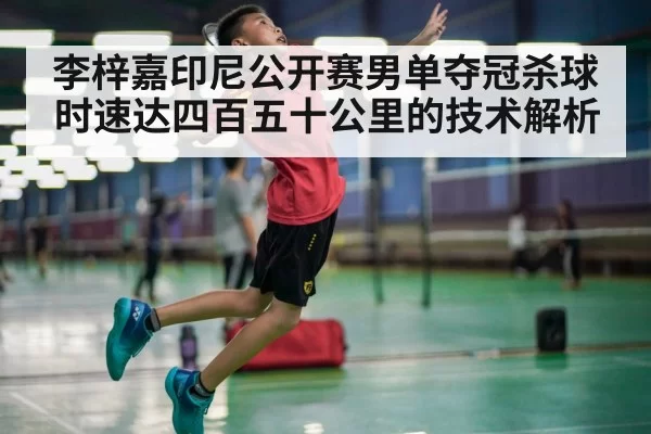 李梓嘉印尼公开赛男单夺冠杀球时速达四百五十公里的技术解析