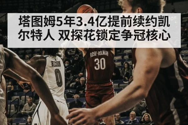 塔图姆5年3.4亿提前续约凯尔特人 双探花锁定争冠核心
