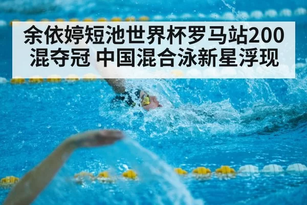 余依婷短池世界杯罗马站200混夺冠 中国混合泳新星浮现