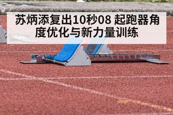 苏炳添复出10秒08 起跑器角度优化与新力量训练