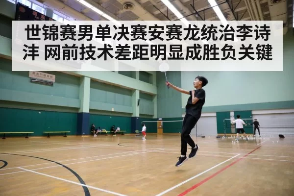 世锦赛男单决赛安赛龙统治李诗沣 网前技术差距明显成胜负关键