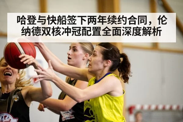 哈登与快船签下两年续约合同,伦纳德双核冲冠配置全面深度解析