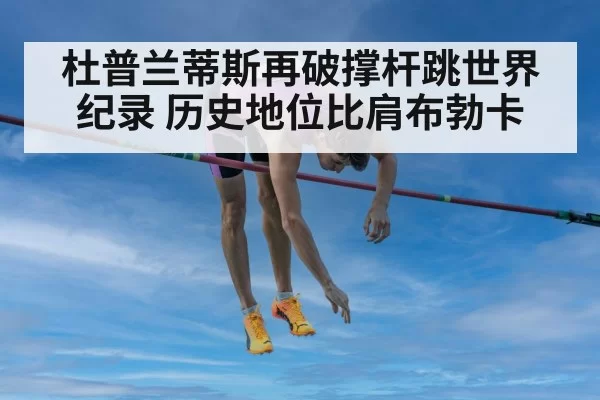 杜普兰蒂斯再破撑杆跳世界纪录 历史地位比肩布勃卡