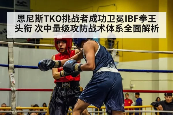 恩尼斯TKO挑战者成功卫冕IBF拳王头衔 次中量级攻防战术体系全面解析