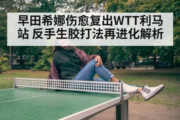 早田希娜伤愈复出WTT利马站 反手生胶打法再进化解析