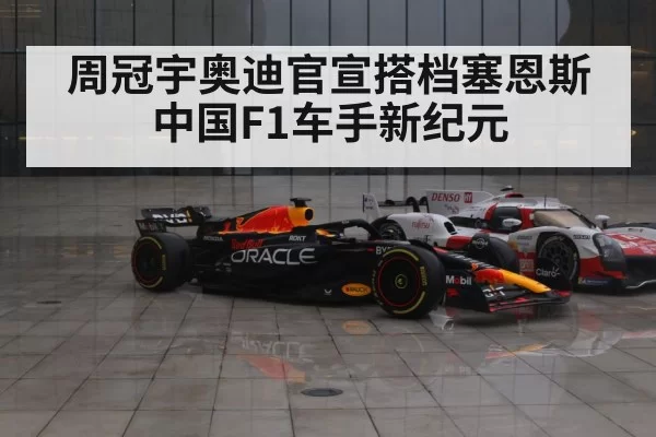 周冠宇奥迪官宣搭档塞恩斯 中国F1车手新纪元