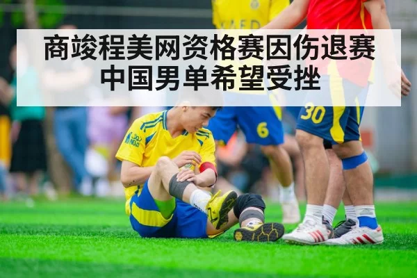 商竣程美网资格赛因伤退赛 中国男单希望受挫