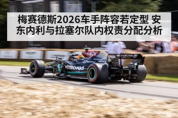 梅赛德斯2026车手阵容若定型 安东内利与拉塞尔队内权责分配分析