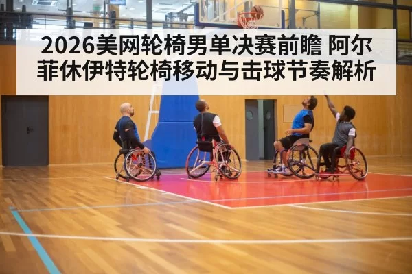 2026美网轮椅男单决赛前瞻 阿尔菲休伊特轮椅移动与击球节奏解析