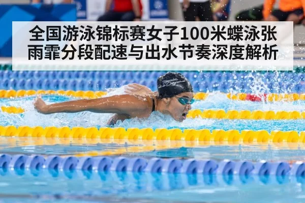全国游泳锦标赛女子100米蝶泳张雨霏分段配速与出水节奏深度解析