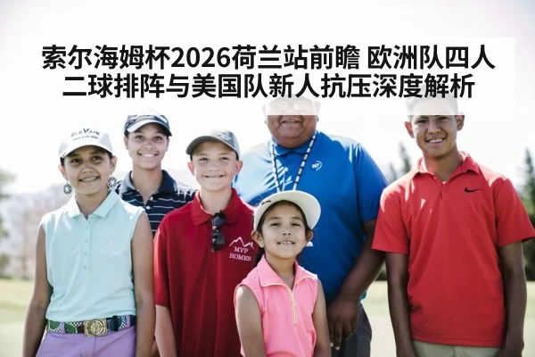 索尔海姆杯2026荷兰站前瞻 欧洲队四人二球排阵与美国队新人抗压深度解析