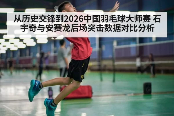 从历史交锋到2026中国羽毛球大师赛 石宇奇与安赛龙后场突击数据对比分析